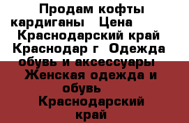 Продам кофты кардиганы › Цена ­ 300 - Краснодарский край, Краснодар г. Одежда, обувь и аксессуары » Женская одежда и обувь   . Краснодарский край